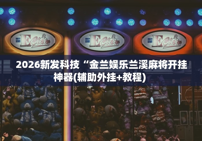 2026新发科技“金兰娱乐兰溪麻将开挂神器(辅助外挂+教程) 