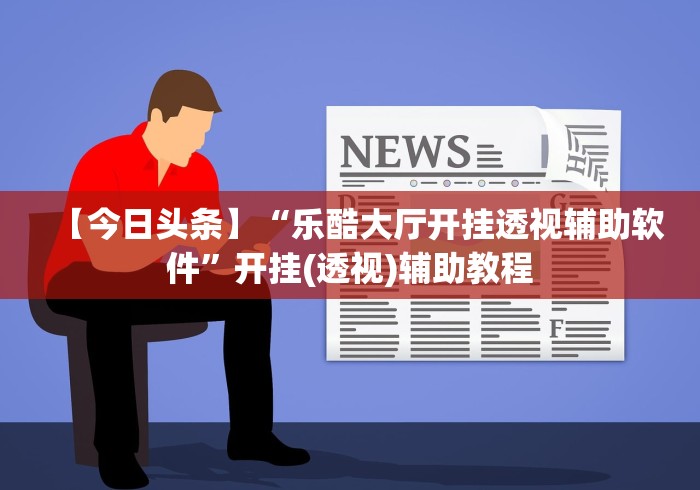 【今日头条】“乐酷大厅开挂透视辅助软件	”开挂(透视)辅助教程