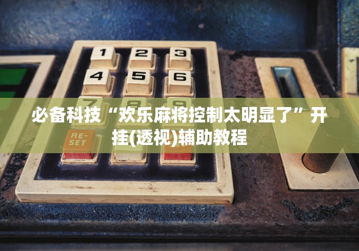 必备科技“欢乐麻将控制太明显了”开挂(透视)辅助教程