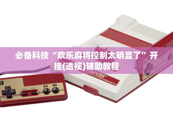 必备科技“欢乐麻将控制太明显了	”开挂(透视)辅助教程