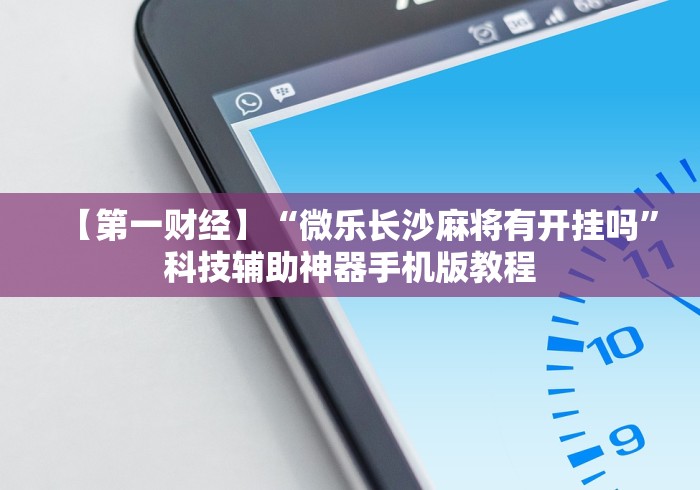【第一财经】“微乐长沙麻将有开挂吗	”科技辅助神器手机版教程