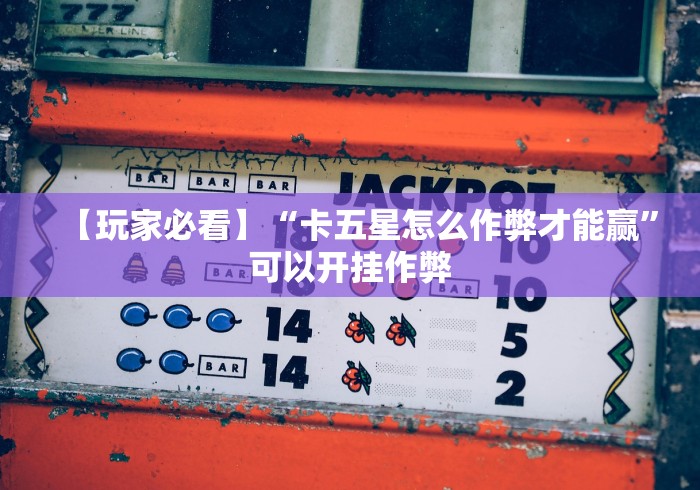 【玩家必看】“卡五星怎么作弊才能赢”可以开挂作弊