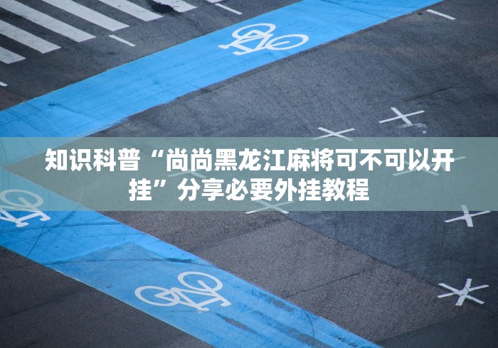 知识科普“尚尚黑龙江麻将可不可以开挂”分享必要外挂教程