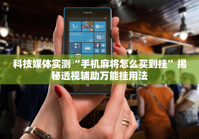 科技媒体实测“手机麻将怎么买到挂”揭秘透视辅助万能挂用法