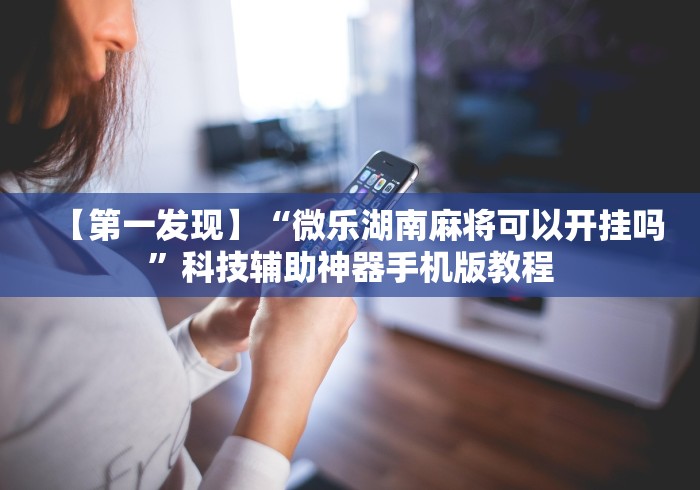 【第一发现】“微乐湖南麻将可以开挂吗”科技辅助神器手机版教程
