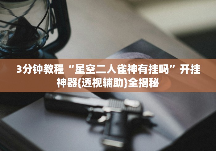 3分钟教程“星空二人雀神有挂吗”开挂神器{透视辅助}全揭秘