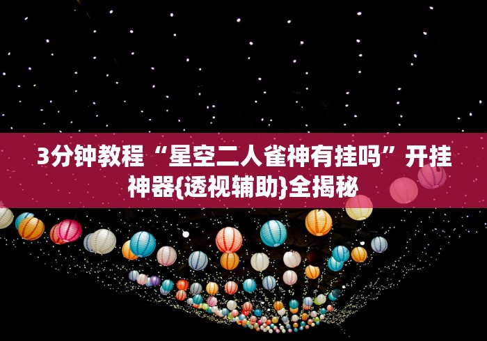 3分钟教程“星空二人雀神有挂吗”开挂神器{透视辅助}全揭秘