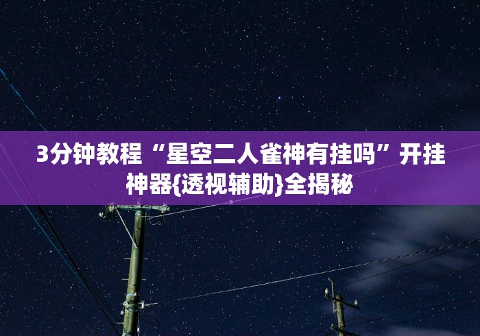 3分钟教程“星空二人雀神有挂吗	”开挂神器{透视辅助}全揭秘