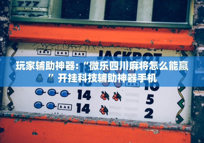 玩家辅助神器:“微乐四川麻将怎么能赢”开挂科技辅助神器手机