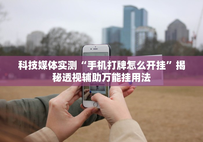 科技媒体实测“手机打牌怎么开挂”揭秘透视辅助万能挂用法