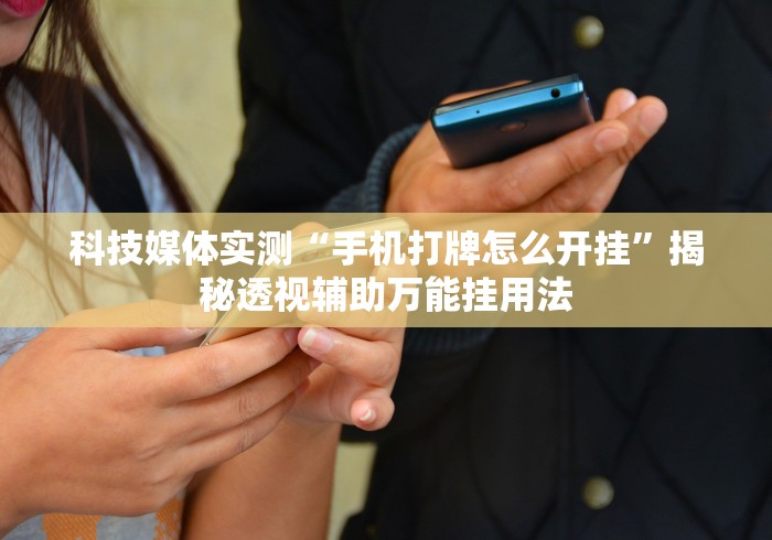 科技媒体实测“手机打牌怎么开挂”揭秘透视辅助万能挂用法