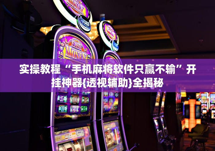 实操教程“手机麻将软件只赢不输”开挂神器{透视辅助}全揭秘