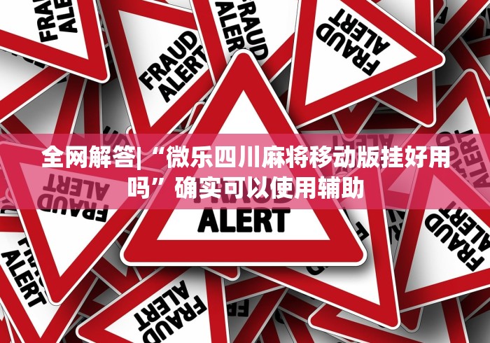 全网解答|“微乐四川麻将移动版挂好用吗”确实可以使用辅助