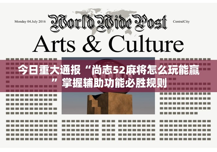 今日重大通报“尚志52麻将怎么玩能赢”掌握辅助功能必胜规则