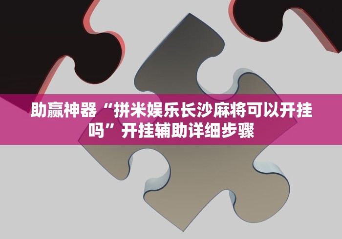 助赢神器“拼米娱乐长沙麻将可以开挂吗	”开挂辅助详细步骤