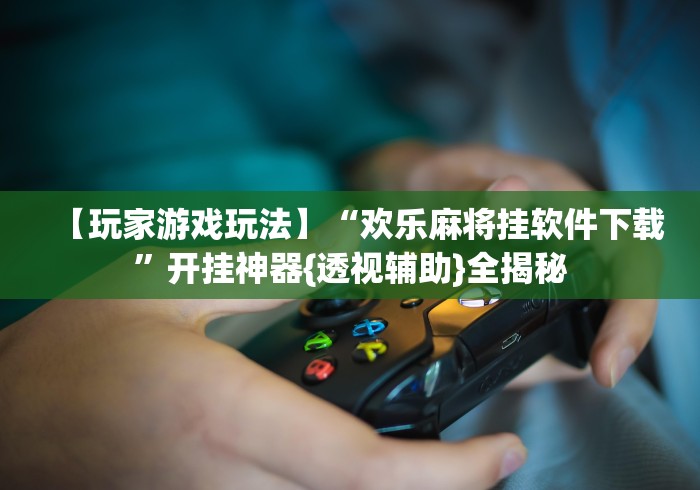 【玩家游戏玩法】“欢乐麻将挂软件下载”开挂神器{透视辅助}全揭秘