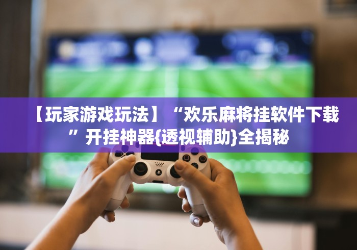 【玩家游戏玩法】“欢乐麻将挂软件下载”开挂神器{透视辅助}全揭秘