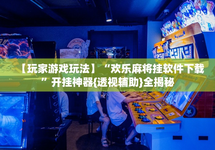 【玩家游戏玩法】“欢乐麻将挂软件下载	”开挂神器{透视辅助}全揭秘