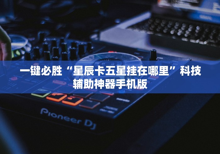 一键必胜“星辰卡五星挂在哪里”科技辅助神器手机版
