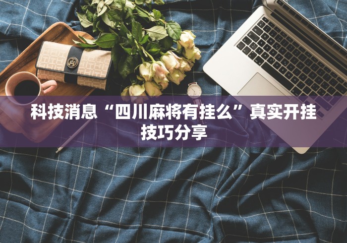 科技消息“四川麻将有挂么	”真实开挂技巧分享