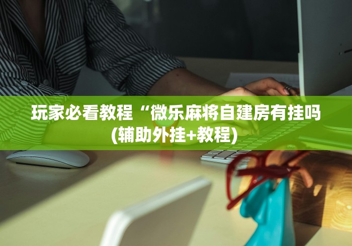 玩家必看教程“微乐麻将自建房有挂吗(辅助外挂+教程) 