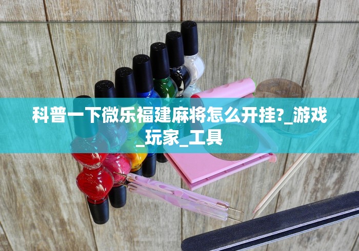 科普一下微乐福建麻将怎么开挂?_游戏_玩家_工具
