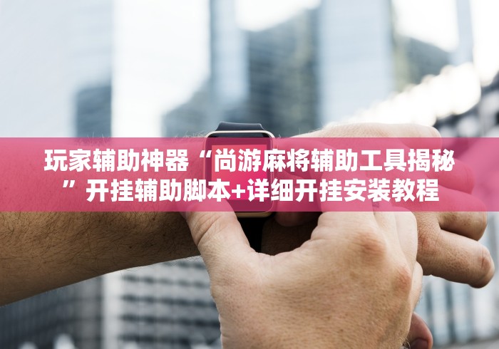 玩家辅助神器“尚游麻将辅助工具揭秘”开挂辅助脚本+详细开挂安装教程
