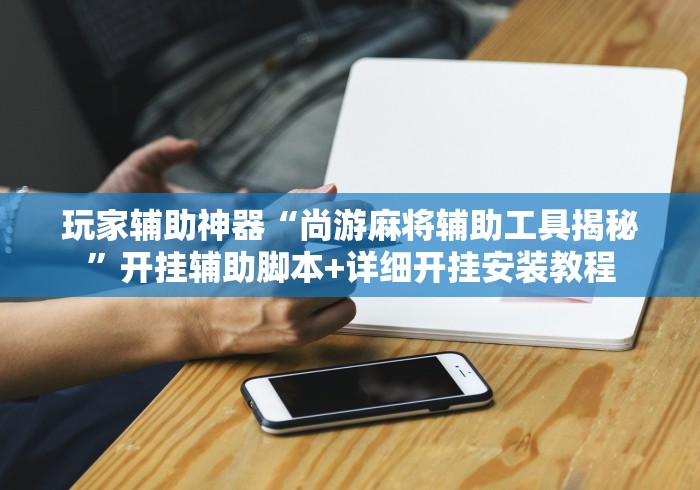 玩家辅助神器“尚游麻将辅助工具揭秘”开挂辅助脚本+详细开挂安装教程