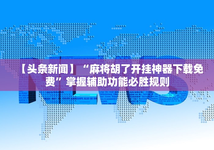 【头条新闻】“麻将胡了开挂神器下载免费”掌握辅助功能必胜规则
