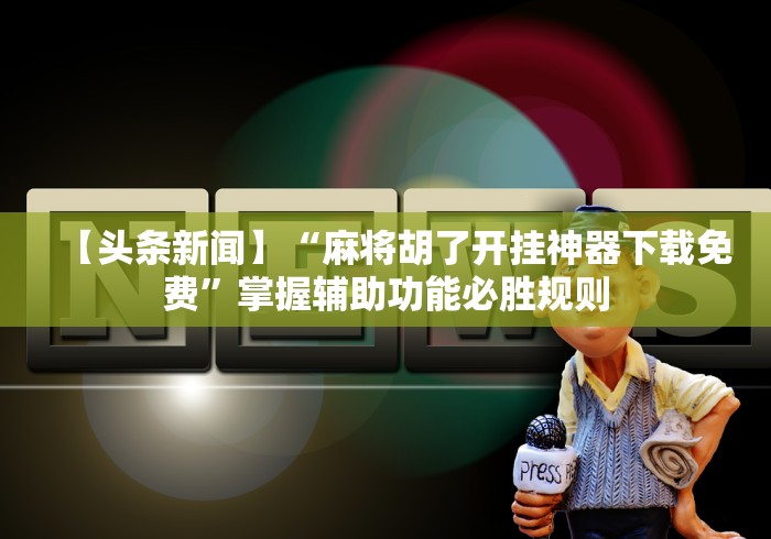 【头条新闻】“麻将胡了开挂神器下载免费”掌握辅助功能必胜规则