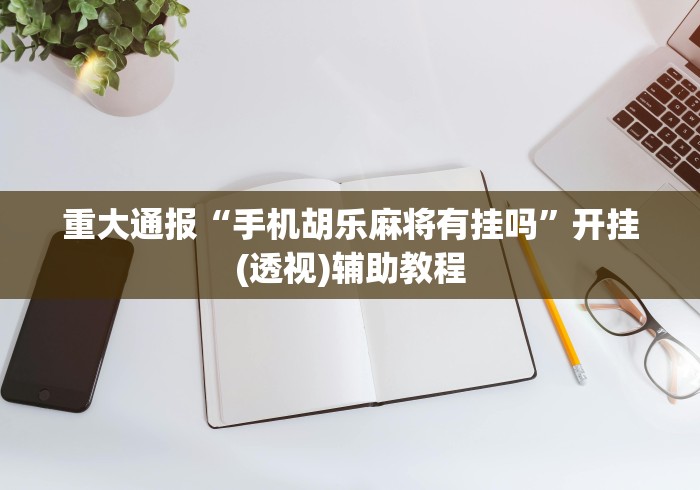 重大通报“手机胡乐麻将有挂吗”开挂(透视)辅助教程