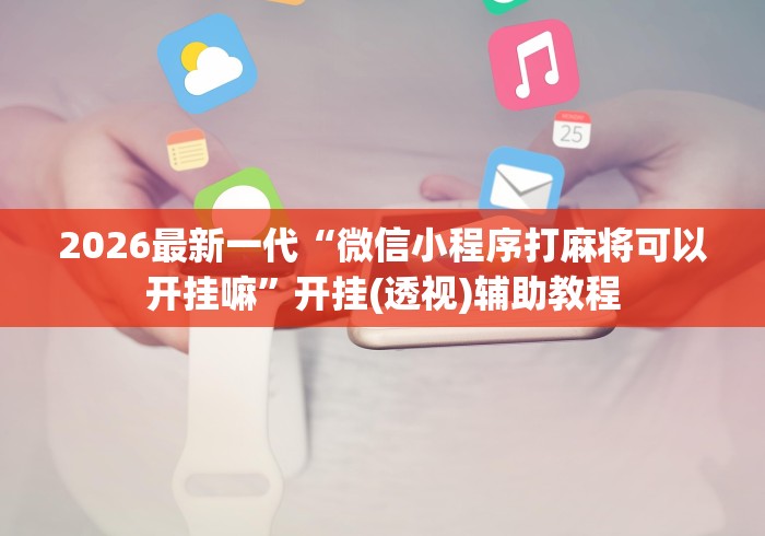 2026最新一代“微信小程序打麻将可以开挂嘛”开挂(透视)辅助教程