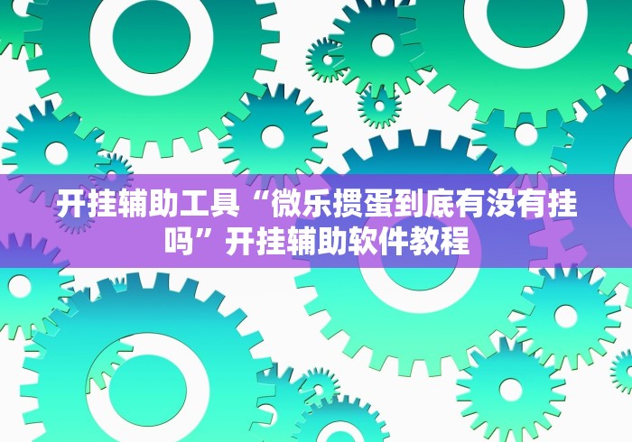 开挂辅助工具“微乐掼蛋到底有没有挂吗”开挂辅助软件教程