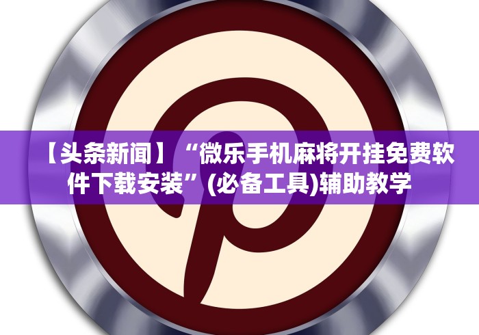 【头条新闻】“微乐手机麻将开挂免费软件下载安装	”(必备工具)辅助教学