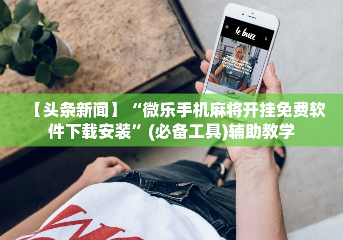【头条新闻】“微乐手机麻将开挂免费软件下载安装”(必备工具)辅助教学