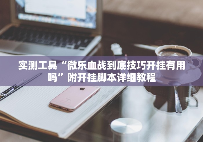 实测工具“微乐血战到底技巧开挂有用吗”附开挂脚本详细教程