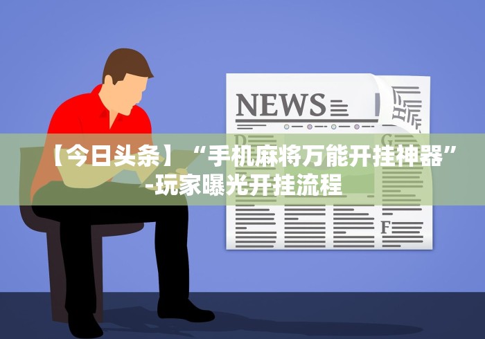 【今日头条】“手机麻将万能开挂神器”-玩家曝光开挂流程