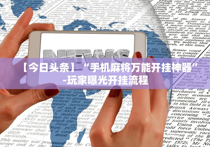 【今日头条】“手机麻将万能开挂神器”-玩家曝光开挂流程