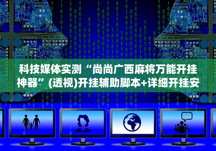 科技媒体实测“尚尚广西麻将万能开挂神器	”(透视)开挂辅助脚本+详细开挂安装教程