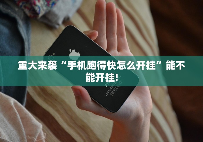 重大来袭“手机跑得快怎么开挂	”能不能开挂!