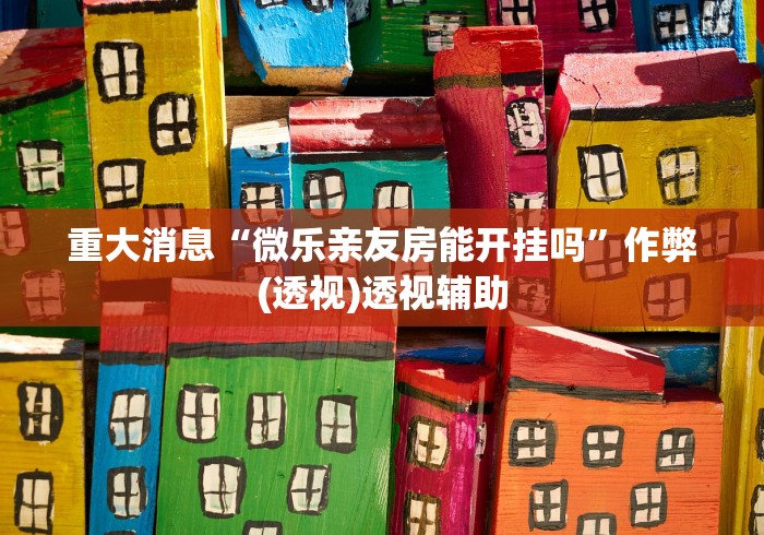 重大消息“微乐亲友房能开挂吗”作弊(透视)透视辅助