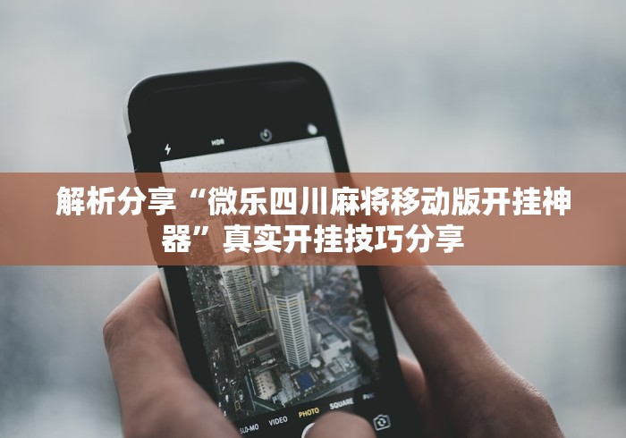 解析分享“微乐四川麻将移动版开挂神器	”真实开挂技巧分享