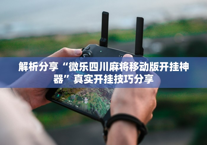解析分享“微乐四川麻将移动版开挂神器”真实开挂技巧分享