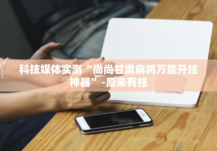 科技媒体实测“尚尚甘肃麻将万能开挂神器	”-原来有挂