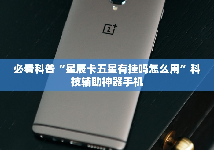 必看科普“星辰卡五星有挂吗怎么用”科技辅助神器手机