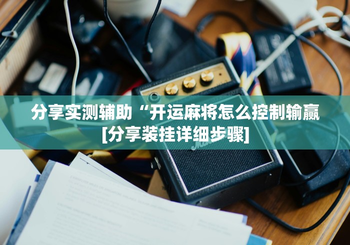 分享实测辅助“开运麻将怎么控制输赢[分享装挂详细步骤]