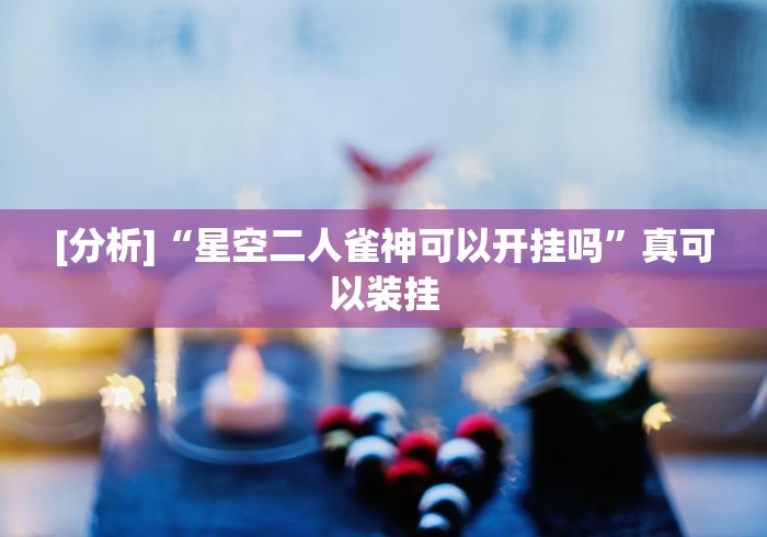 [分析]“星空二人雀神可以开挂吗”真可以装挂
