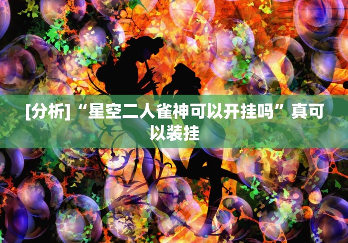 [分析]“星空二人雀神可以开挂吗	”真可以装挂