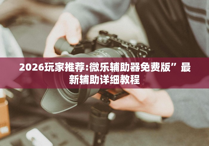 2026玩家推荐:微乐辅助器免费版”最新辅助详细教程