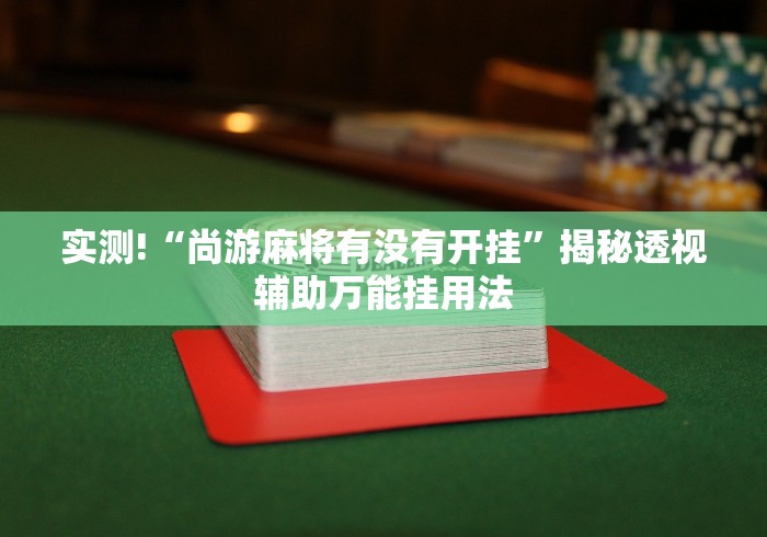 实测!“尚游麻将有没有开挂”揭秘透视辅助万能挂用法